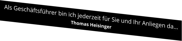 Als Geschäftsführer bin ich jederzeit für Sie und Ihr Anliegen da… Thomas Heisinger